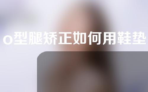 o型腿矫正如何用鞋垫