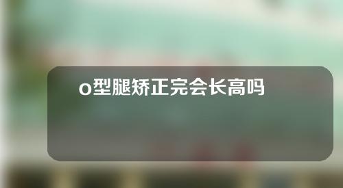 o型腿矫正完会长高吗