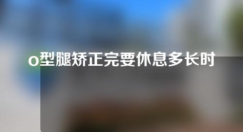 o型腿矫正完要休息多长时间