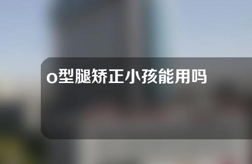 o型腿矫正小孩能用吗