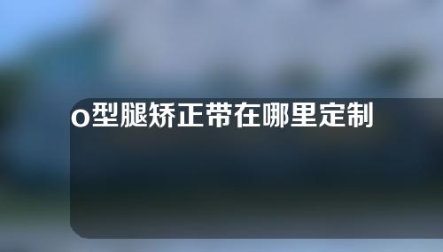 o型腿矫正带在哪里定制