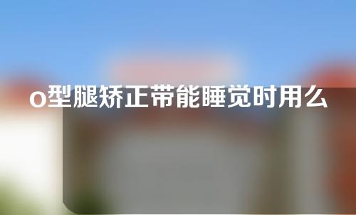 o型腿矫正带能睡觉时用么