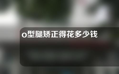 o型腿矫正得花多少钱