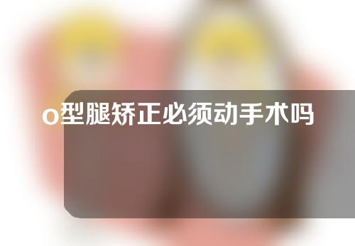 o型腿矫正必须动手术吗