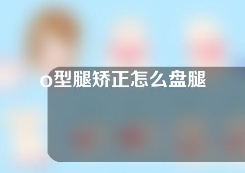 o型腿矫正怎么盘腿