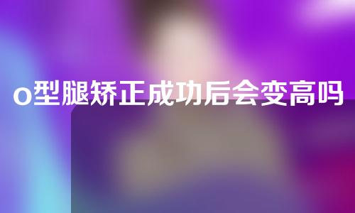 o型腿矫正成功后会变高吗