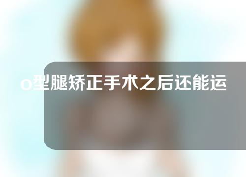 o型腿矫正手术之后还能运动吗
