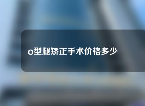 o型腿矫正手术价格多少