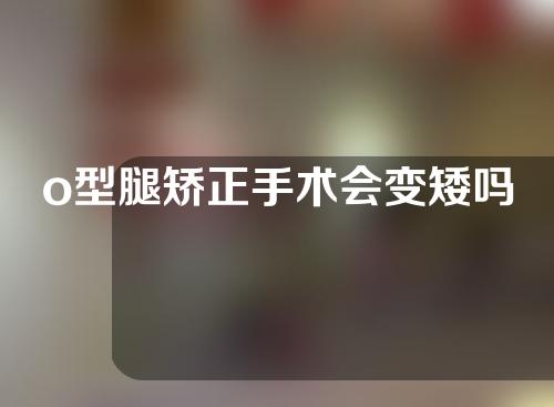 o型腿矫正手术会变矮吗