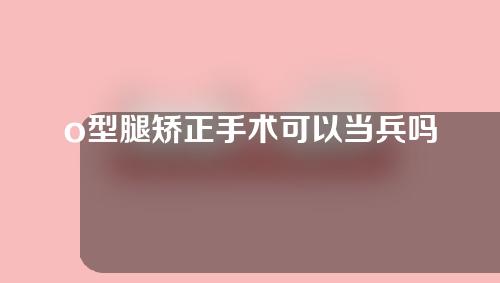 o型腿矫正手术可以当兵吗