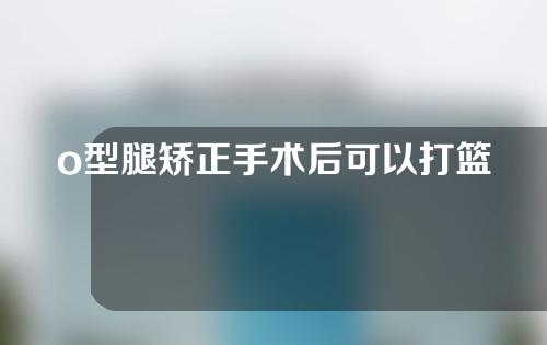 o型腿矫正手术后可以打篮球