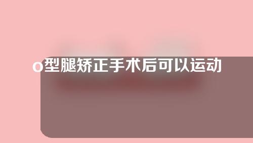 o型腿矫正手术后可以运动吗