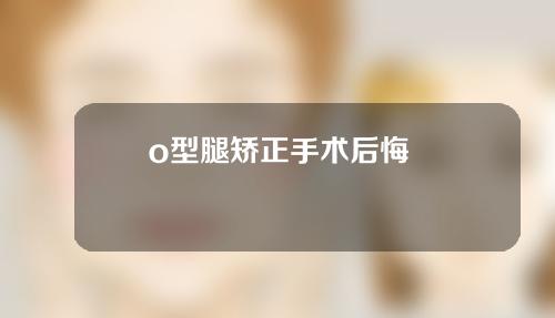 o型腿矫正手术后悔