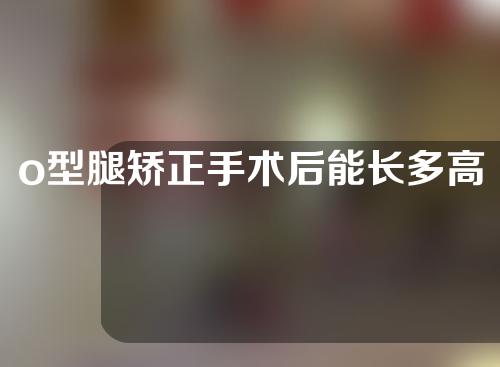 o型腿矫正手术后能长多高