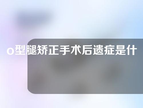 o型腿矫正手术后遗症是什么