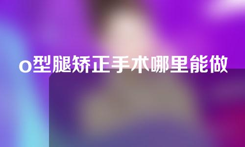 o型腿矫正手术哪里能做