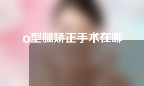 o型腿矫正手术在哪