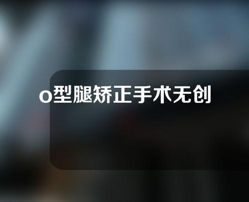 o型腿矫正手术无创