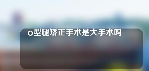 o型腿矫正手术是大手术吗