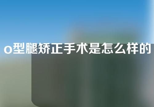 o型腿矫正手术是怎么样的