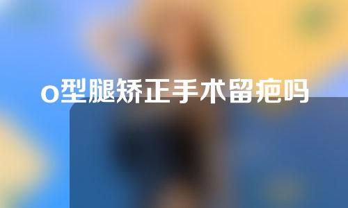 o型腿矫正手术留疤吗