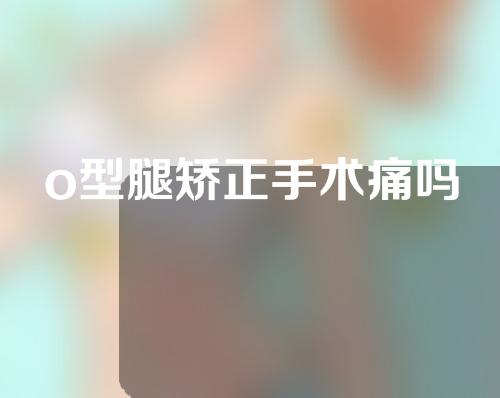 o型腿矫正手术痛吗
