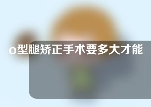 o型腿矫正手术要多大才能做