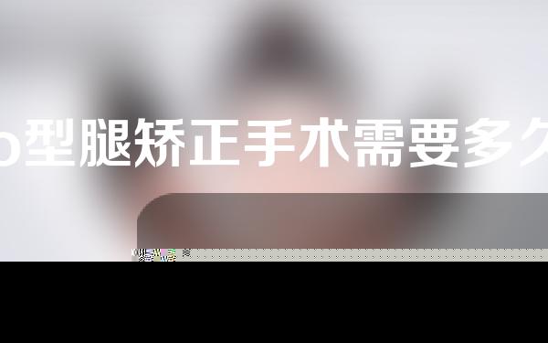 o型腿矫正手术需要多久