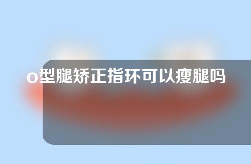 o型腿矫正指环可以瘦腿吗