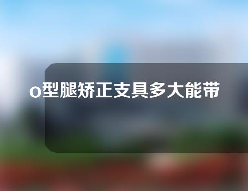 o型腿矫正支具多大能带