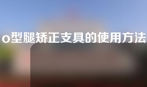 o型腿矫正支具的使用方法