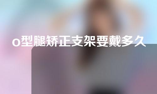 o型腿矫正支架要戴多久