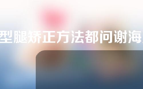 o型腿矫正方法都问谢海波院长