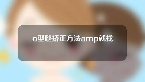 o型腿矫正方法amp就找谢海波院长