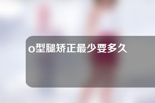 o型腿矫正最少要多久