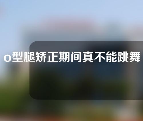 o型腿矫正期间真不能跳舞吗