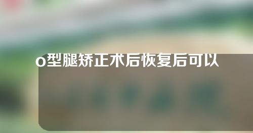 o型腿矫正术后恢复后可以跑步吗