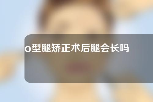 o型腿矫正术后腿会长吗