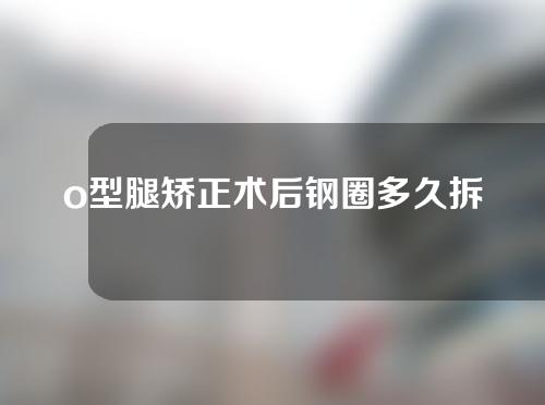 o型腿矫正术后钢圈多久拆
