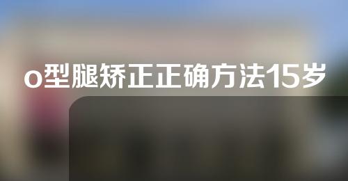 o型腿矫正正确方法15岁男