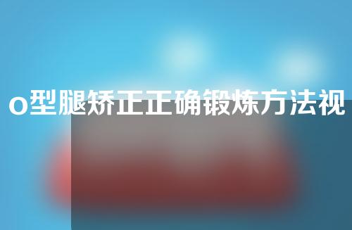 o型腿矫正正确锻炼方法视频