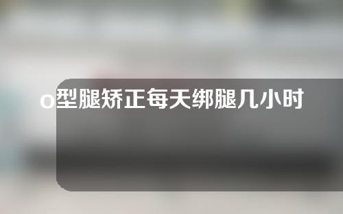 o型腿矫正每天绑腿几小时