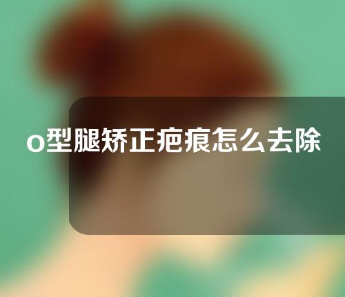 o型腿矫正疤痕怎么去除