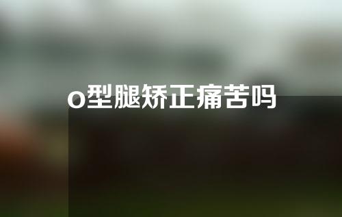 o型腿矫正痛苦吗