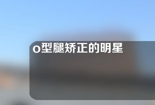 o型腿矫正的明星