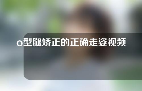 o型腿矫正的正确走姿视频