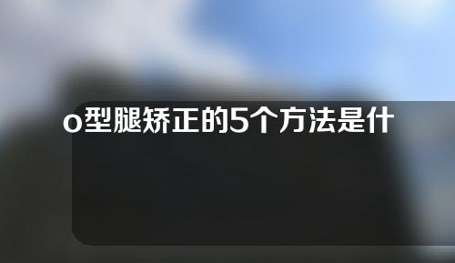 o型腿矫正的5个方法是什么样的