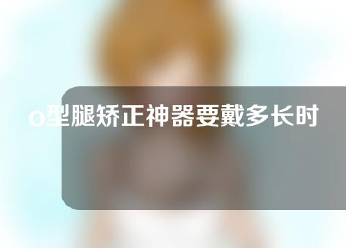 o型腿矫正神器要戴多长时间