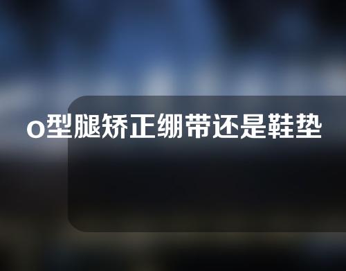 o型腿矫正绷带还是鞋垫