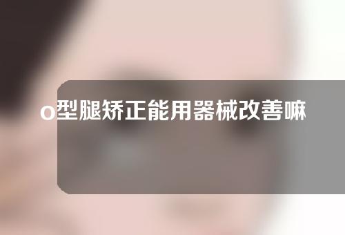 o型腿矫正能用器械改善嘛